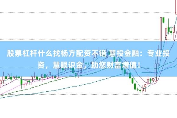 股票杠杆什么找杨方配资不错 慧投金融：专业投资，慧眼识金，助您财富增值！