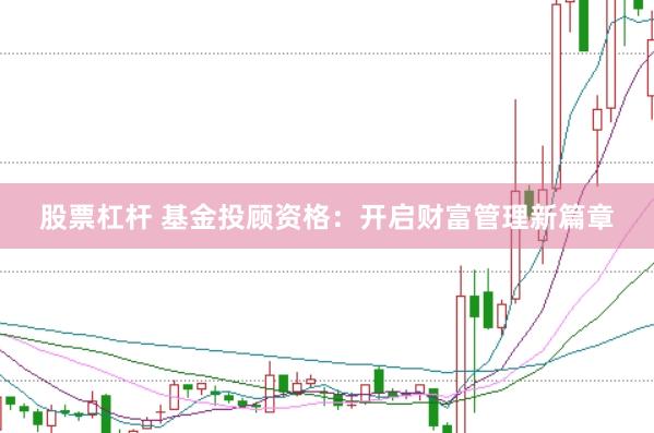 股票杠杆 基金投顾资格：开启财富管理新篇章