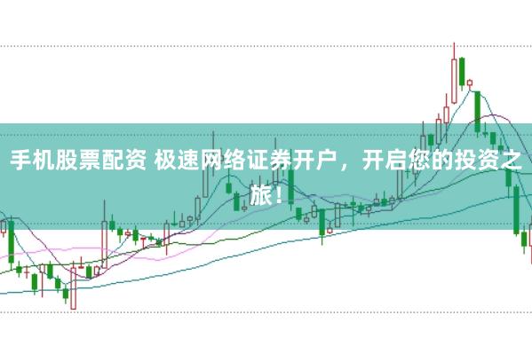 手机股票配资 极速网络证券开户，开启您的投资之旅！