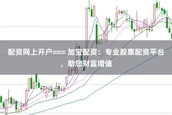 配资网上开户=== 加宝配资：专业股票配资平台，助您财富增值