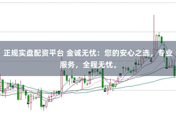 正规实盘配资平台 金诚无忧：您的安心之选，专业服务，全程无忧。