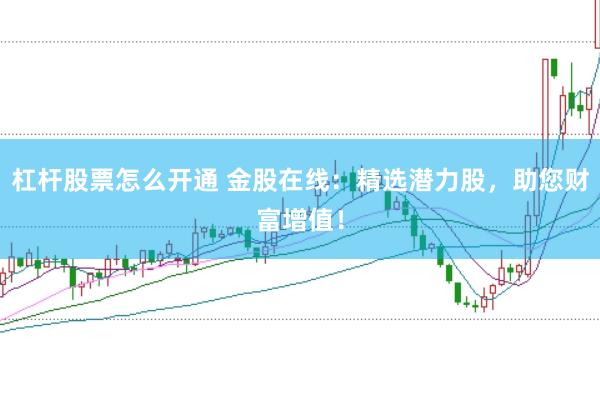 杠杆股票怎么开通 金股在线：精选潜力股，助您财富增值！