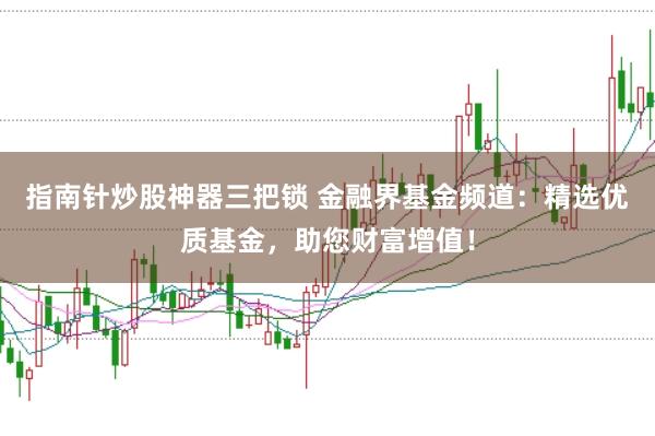 指南针炒股神器三把锁 金融界基金频道：精选优质基金，助您财富增值！