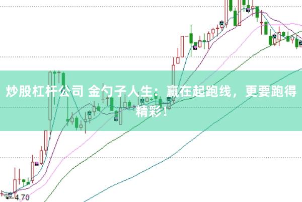炒股杠杆公司 金勺子人生：赢在起跑线，更要跑得精彩！