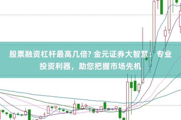 股票融资杠杆最高几倍? 金元证券大智慧:专业投资利器,助您把握市场先机