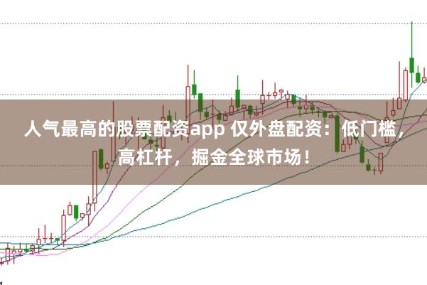 人气最高的股票配资app 仅外盘配资：低门槛，高杠杆，掘金全球市场！