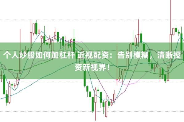 个人炒股如何加杠杆 近视配资：告别模糊，清晰投资新视界！