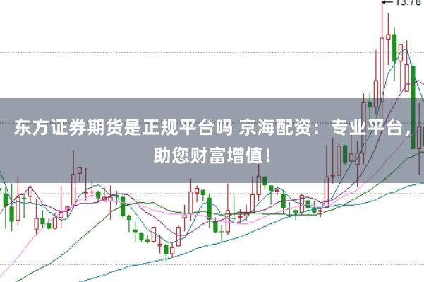 东方证券期货是正规平台吗 京海配资：专业平台，助您财富增值！