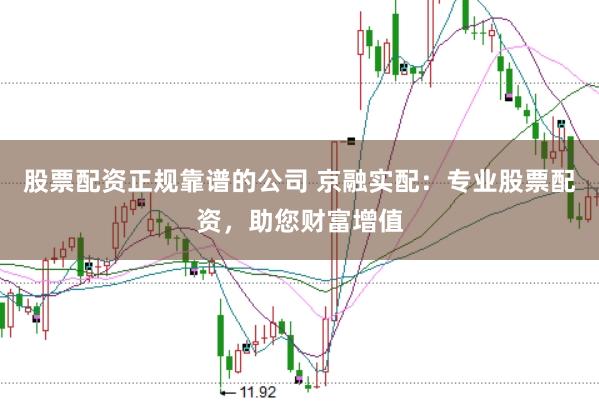 股票配资正规靠谱的公司 京融实配：专业股票配资，助您财富增值