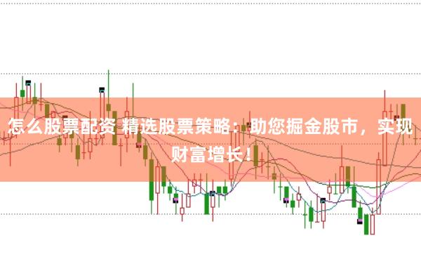 怎么股票配资 精选股票策略:助您掘金股市,实现财富增长!