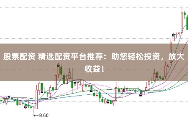股票配资 精选配资平台推荐：助您轻松投资，放大收益！