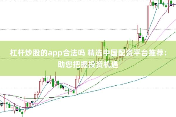 杠杆炒股的app合法吗 精选中国配资平台推荐：助您把握投资机遇