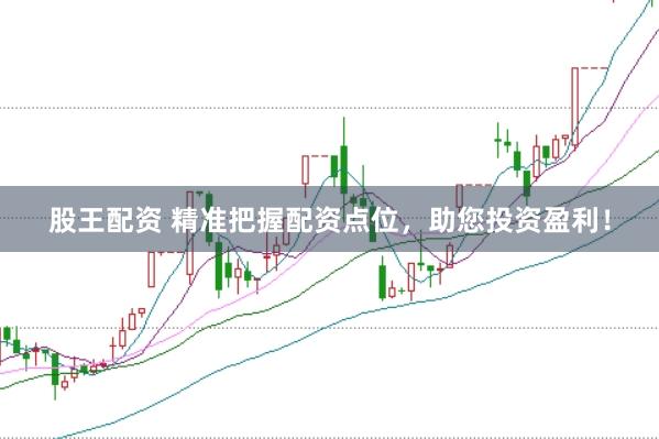 股王配资 精准把握配资点位，助您投资盈利！
