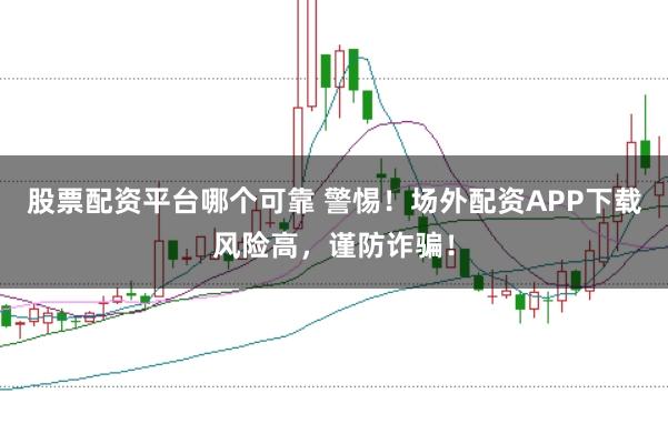 股票配资平台哪个可靠 警惕！场外配资APP下载风险高，谨防诈骗！