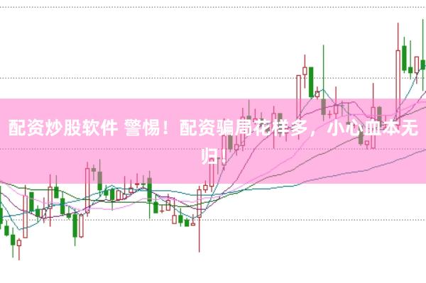 配资炒股软件 警惕！配资骗局花样多，小心血本无归！