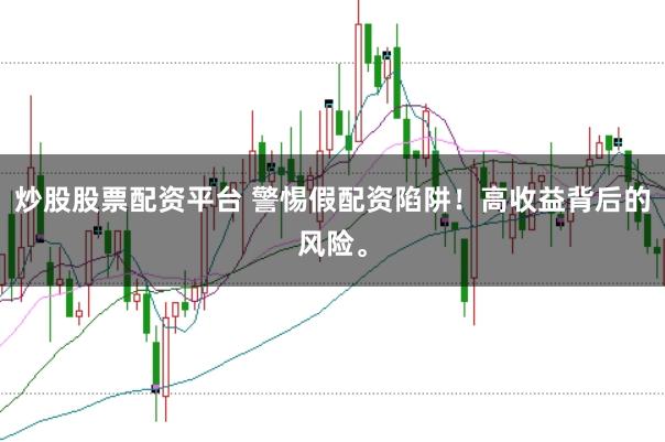 炒股股票配资平台 警惕假配资陷阱！高收益背后的风险。