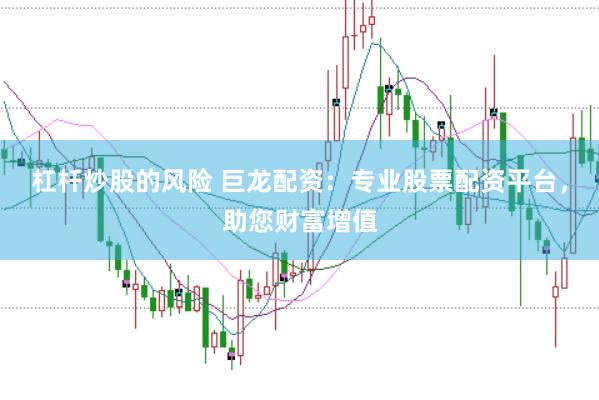 杠杆炒股的风险 巨龙配资：专业股票配资平台，助您财富增值