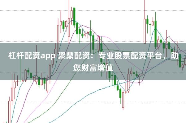 杠杆配资app 聚鼎配资：专业股票配资平台，助您财富增值