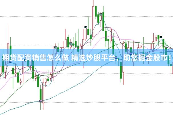 期货配资销售怎么做 精选炒股平台，助您掘金股市！