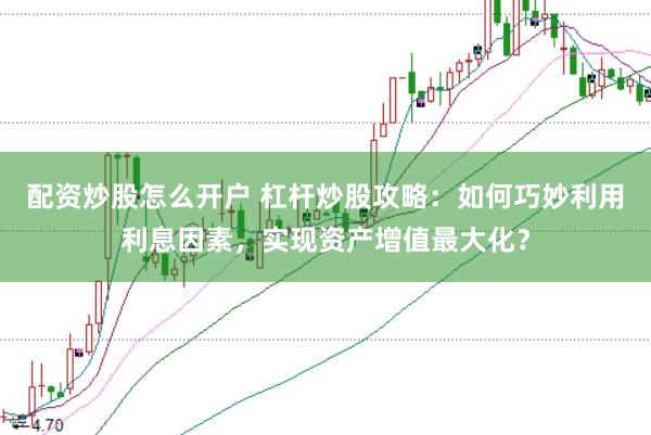 配资炒股怎么开户 杠杆炒股攻略:如何巧妙利用利息因素,实现资产增值最大化?