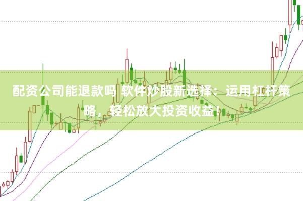 配资公司能退款吗 软件炒股新选择：运用杠杆策略，轻松放大投资收益！