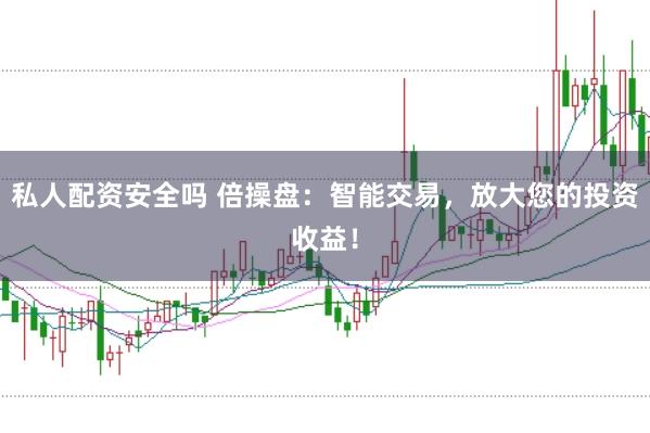 私人配资安全吗 倍操盘：智能交易，放大您的投资收益！