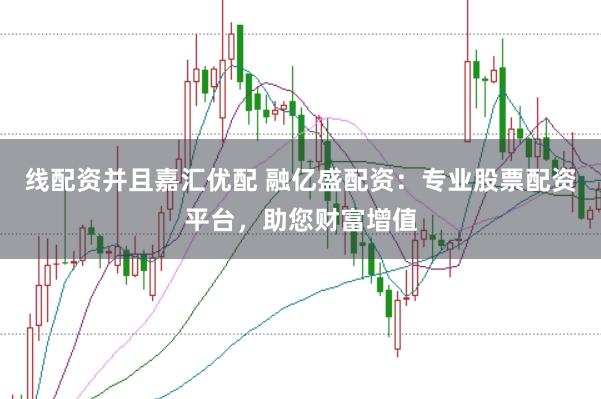 线配资并且嘉汇优配 融亿盛配资：专业股票配资平台，助您财富增值