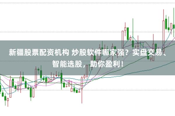 新疆股票配资机构 炒股软件哪家强？实盘交易、智能选股，助你盈利！
