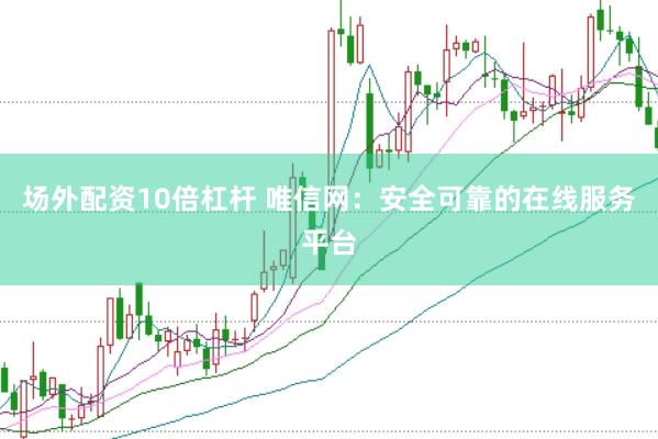 场外配资10倍杠杆 唯信网：安全可靠的在线服务平台