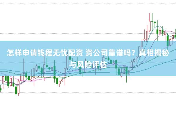 怎样申请钱程无忧配资 资公司靠谱吗？真相揭秘与风险评估