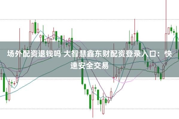 场外配资退钱吗 大智慧鑫东财配资登录入口：快速安全交易