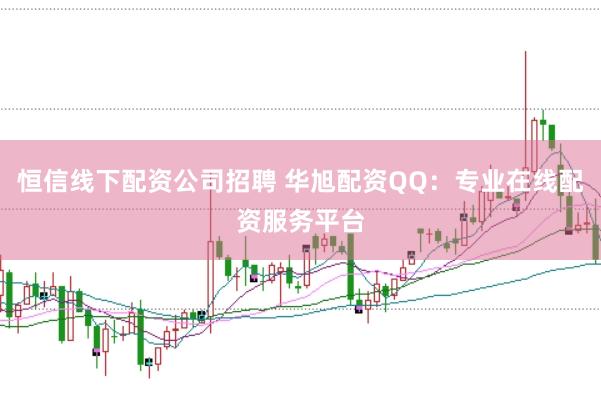 恒信线下配资公司招聘 华旭配资QQ：专业在线配资服务平台