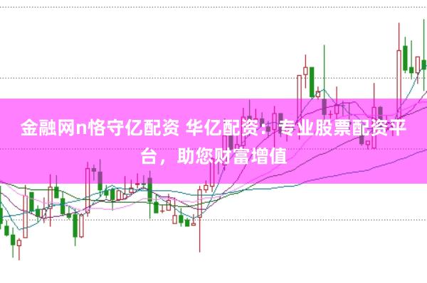 金融网n恪守亿配资 华亿配资：专业股票配资平台，助您财富增值