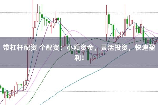 带杠杆配资 个配资：小额资金，灵活投资，快速盈利！