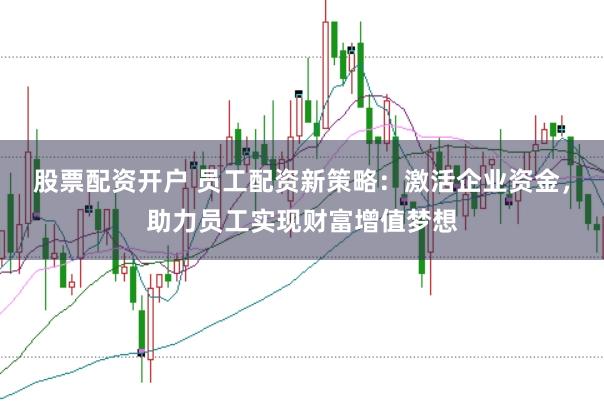 股票配资开户 员工配资新策略：激活企业资金，助力员工实现财富增值梦想