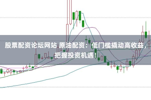 股票配资论坛网站 原油配资：低门槛撬动高收益，把握投资机遇！