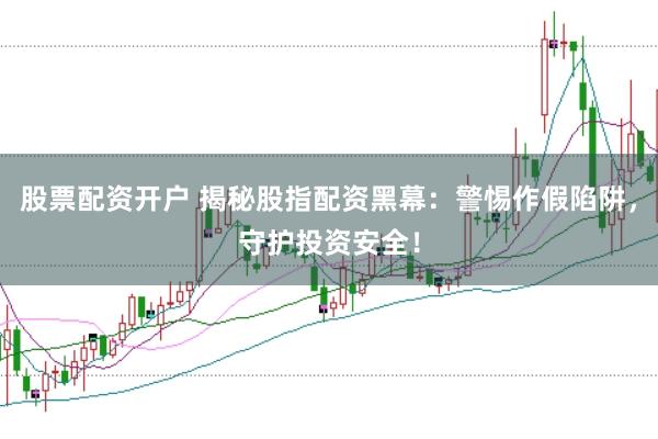 股票配资开户 揭秘股指配资黑幕：警惕作假陷阱，守护投资安全！