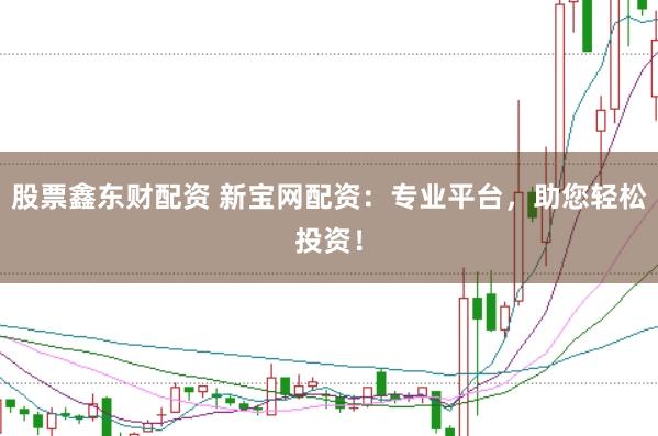 股票鑫东财配资 新宝网配资：专业平台，助您轻松投资！
