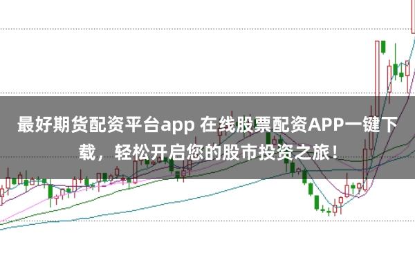 最好期货配资平台app 在线股票配资APP一键下载,轻松开启您的股市投资之旅!