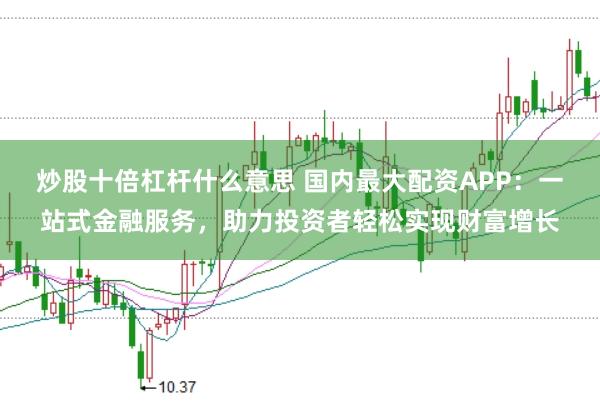 炒股十倍杠杆什么意思 国内最大配资APP：一站式金融服务，助力投资者轻松实现财富增长