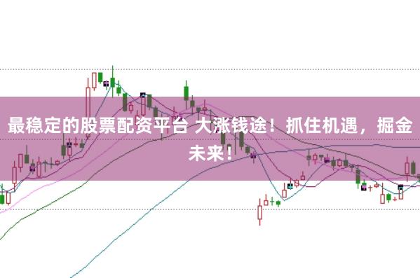 最稳定的股票配资平台 大涨钱途!抓住机遇,掘金未来!