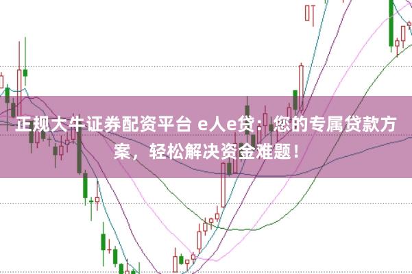 正规大牛证券配资平台 e人e贷：您的专属贷款方案，轻松解决资金难题！