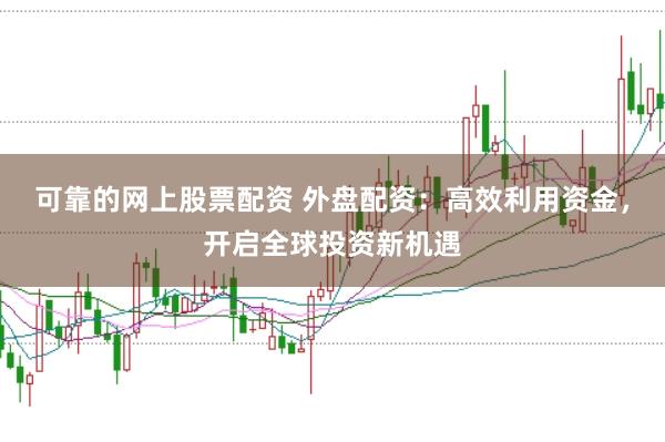 可靠的网上股票配资 外盘配资:高效利用资金,开启全球投资新机遇