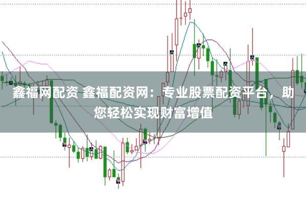 鑫福网配资 鑫福配资网：专业股票配资平台，助您轻松实现财富增值