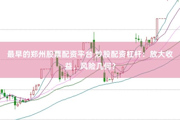最早的郑州股票配资平台 炒股配资杠杆：放大收益，风险几何？