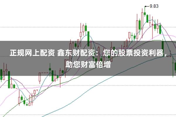 正规网上配资 鑫东财配资：您的股票投资利器，助您财富倍增