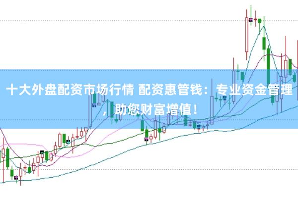 十大外盘配资市场行情 配资惠管钱：专业资金管理，助您财富增值！