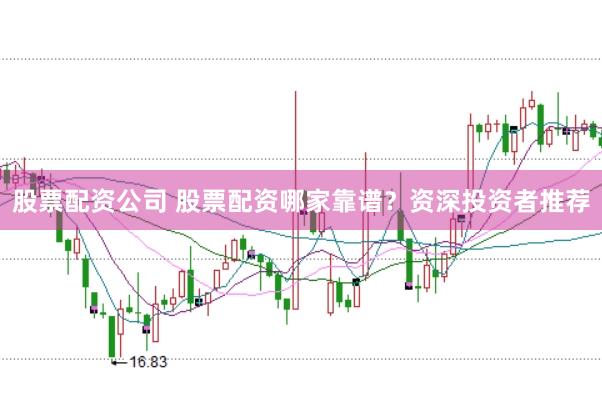 股票配资公司 股票配资哪家靠谱？资深投资者推荐