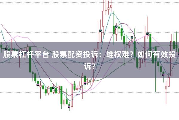 股票杠杆平台 股票配资投诉：维权难？如何有效投诉？