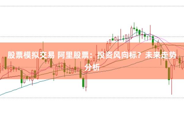 股票模拟交易 阿里股票：投资风向标？未来走势分析